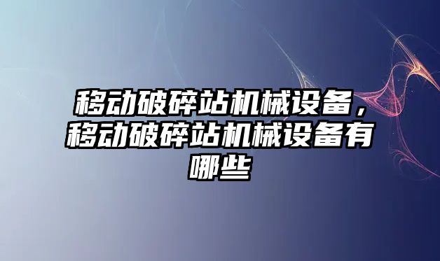 移動破碎站機(jī)械設(shè)備，移動破碎站機(jī)械設(shè)備有哪些