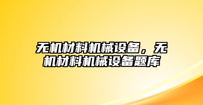 無(wú)機(jī)材料機(jī)械設(shè)備，無(wú)機(jī)材料機(jī)械設(shè)備題庫(kù)