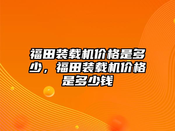 福田裝載機(jī)價(jià)格是多少，福田裝載機(jī)價(jià)格是多少錢(qián)