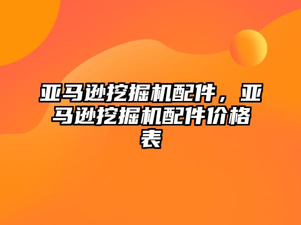 亞馬遜挖掘機配件，亞馬遜挖掘機配件價格表