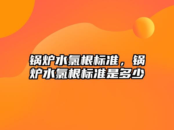 鍋爐水氯根標準，鍋爐水氯根標準是多少