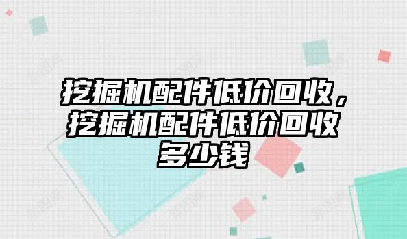 挖掘機配件低價回收，挖掘機配件低價回收多少錢