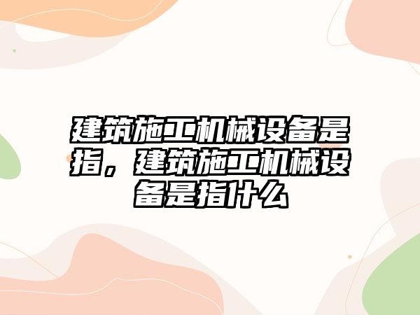 建筑施工機(jī)械設(shè)備是指，建筑施工機(jī)械設(shè)備是指什么