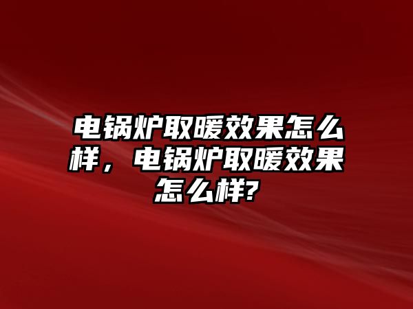 電鍋爐取暖效果怎么樣，電鍋爐取暖效果怎么樣?