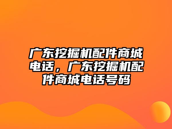 廣東挖掘機配件商城電話，廣東挖掘機配件商城電話號碼