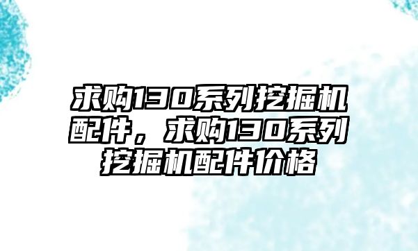 求購(gòu)130系列挖掘機(jī)配件，求購(gòu)130系列挖掘機(jī)配件價(jià)格