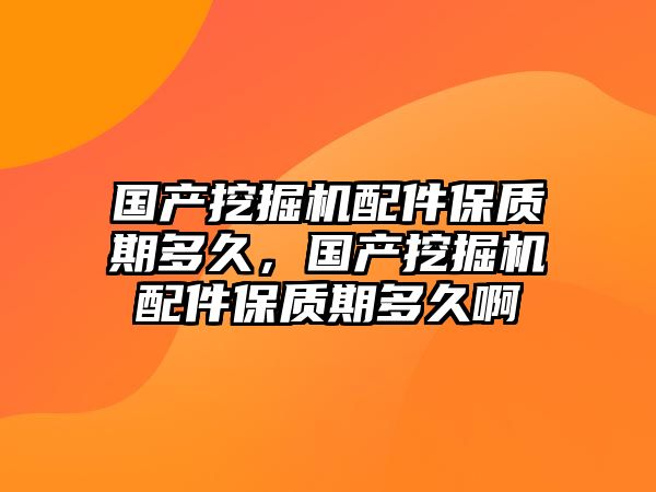 國產(chǎn)挖掘機配件保質(zhì)期多久，國產(chǎn)挖掘機配件保質(zhì)期多久啊