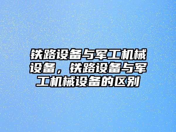 鐵路設(shè)備與軍工機械設(shè)備，鐵路設(shè)備與軍工機械設(shè)備的區(qū)別