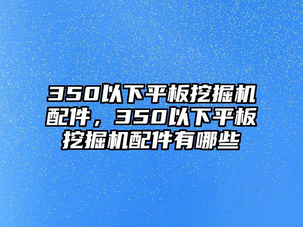 350以下平板挖掘機(jī)配件，350以下平板挖掘機(jī)配件有哪些