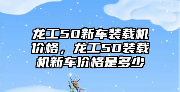 龍工50新車裝載機價格，龍工50裝載機新車價格是多少