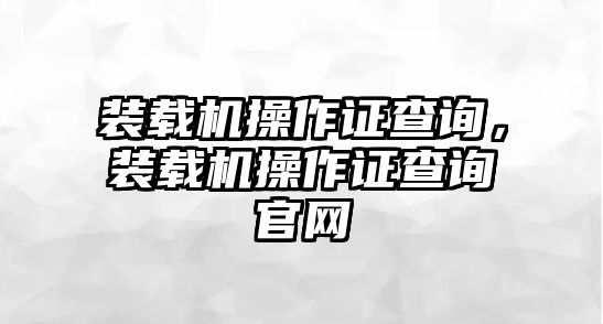 裝載機(jī)操作證查詢，裝載機(jī)操作證查詢官網(wǎng)