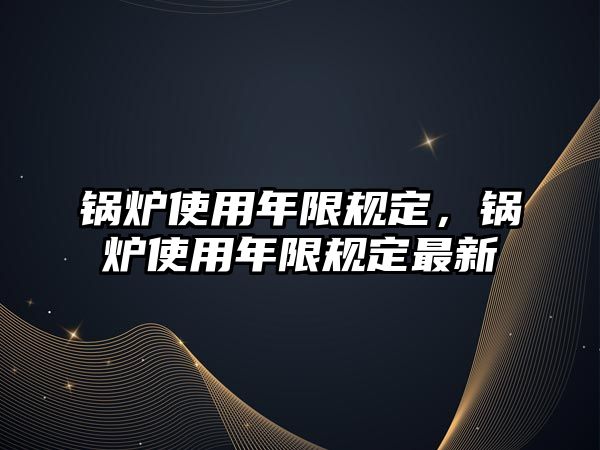 鍋爐使用年限規(guī)定，鍋爐使用年限規(guī)定最新