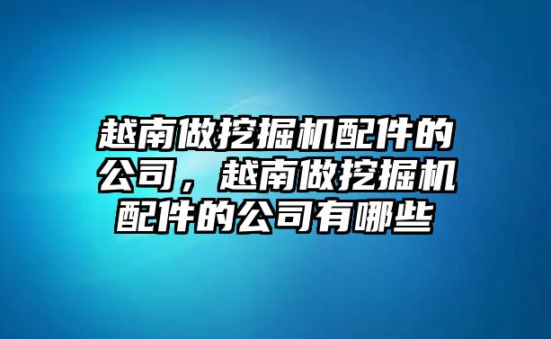 越南做挖掘機配件的公司，越南做挖掘機配件的公司有哪些