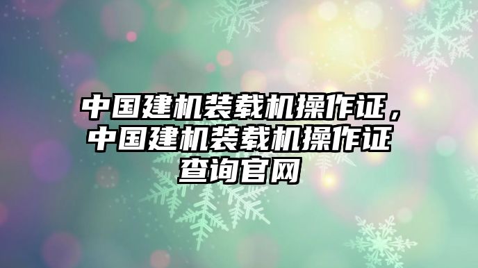 中國建機裝載機操作證，中國建機裝載機操作證查詢官網(wǎng)