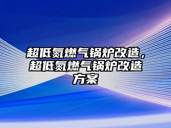 超低氮燃氣鍋爐改造，超低氮燃氣鍋爐改造方案