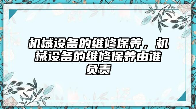 機(jī)械設(shè)備的維修保養(yǎng)，機(jī)械設(shè)備的維修保養(yǎng)由誰(shuí)負(fù)責(zé)