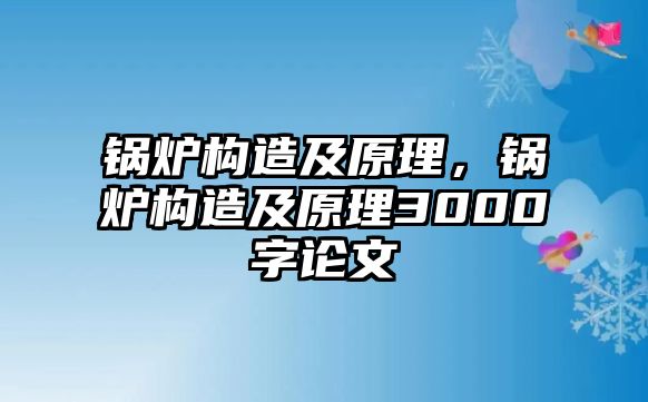 鍋爐構(gòu)造及原理，鍋爐構(gòu)造及原理3000字論文