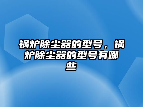 鍋爐除塵器的型號，鍋爐除塵器的型號有哪些