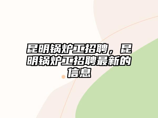 昆明鍋爐工招聘，昆明鍋爐工招聘最新的信息