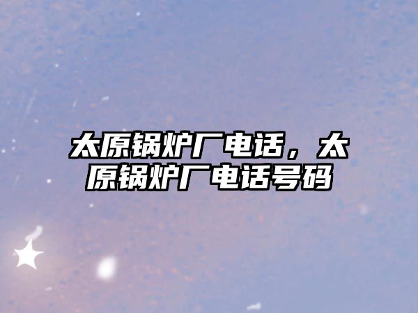 太原鍋爐廠電話，太原鍋爐廠電話號(hào)碼