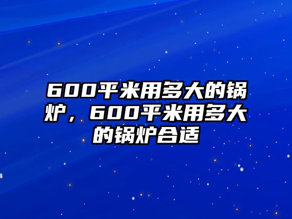 600平米用多大的鍋爐，600平米用多大的鍋爐合適