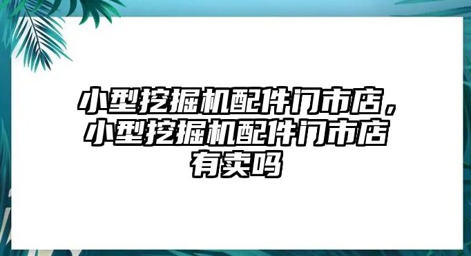 小型挖掘機(jī)配件門(mén)市店，小型挖掘機(jī)配件門(mén)市店有賣(mài)嗎