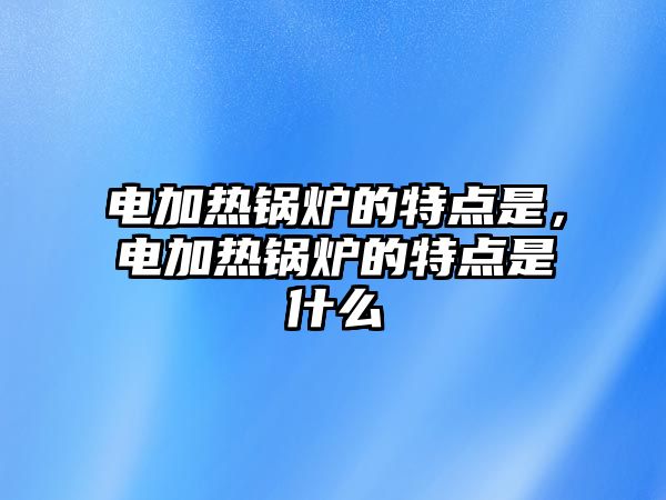 電加熱鍋爐的特點(diǎn)是，電加熱鍋爐的特點(diǎn)是什么