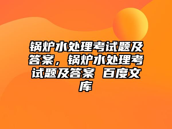 鍋爐水處理考試題及答案，鍋爐水處理考試題及答案 百度文庫(kù)