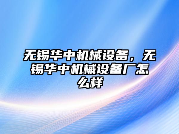 無(wú)錫華中機(jī)械設(shè)備，無(wú)錫華中機(jī)械設(shè)備廠怎么樣