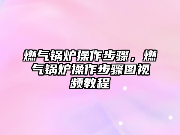 燃?xì)忮仩t操作步驟，燃?xì)忮仩t操作步驟圖視頻教程