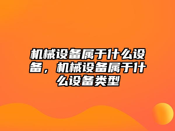 機(jī)械設(shè)備屬于什么設(shè)備，機(jī)械設(shè)備屬于什么設(shè)備類型