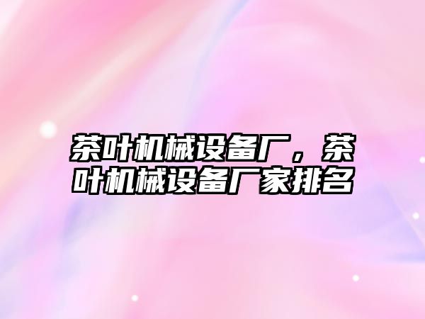 茶葉機械設(shè)備廠，茶葉機械設(shè)備廠家排名