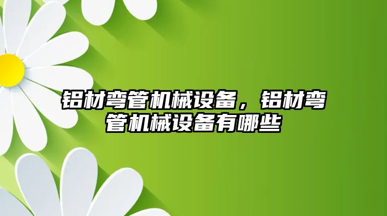 鋁材彎管機械設(shè)備，鋁材彎管機械設(shè)備有哪些