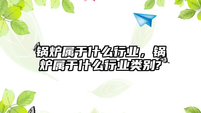 鍋爐屬于什么行業(yè)，鍋爐屬于什么行業(yè)類別?