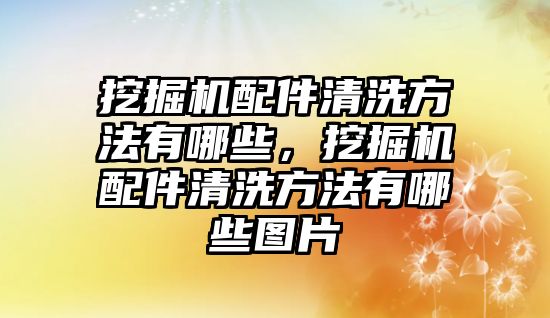 挖掘機(jī)配件清洗方法有哪些，挖掘機(jī)配件清洗方法有哪些圖片