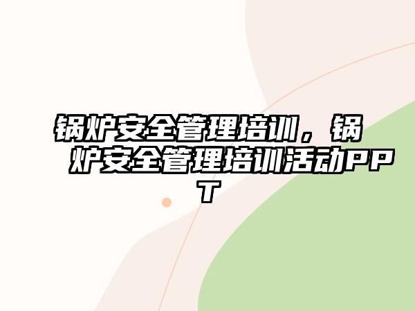 鍋爐安全管理培訓，鍋爐安全管理培訓活動PPT