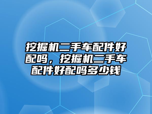 挖掘機二手車配件好配嗎，挖掘機二手車配件好配嗎多少錢