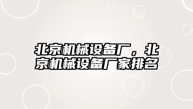 北京機械設備廠，北京機械設備廠家排名