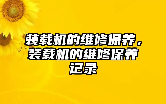 裝載機的維修保養(yǎng)，裝載機的維修保養(yǎng)記錄