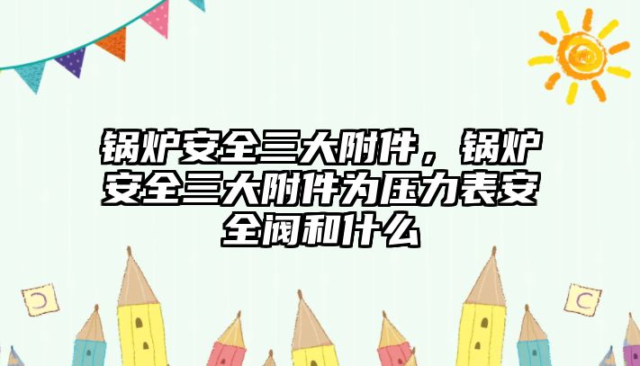 鍋爐安全三大附件，鍋爐安全三大附件為壓力表安全閥和什么