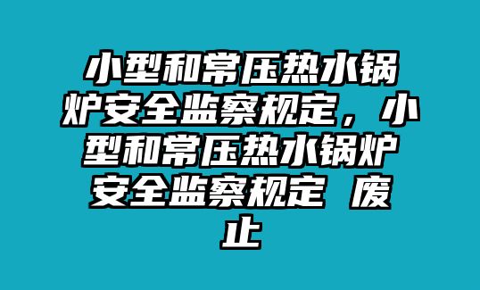 小型和常壓熱水鍋爐安全監(jiān)察規(guī)定，小型和常壓熱水鍋爐安全監(jiān)察規(guī)定 廢止