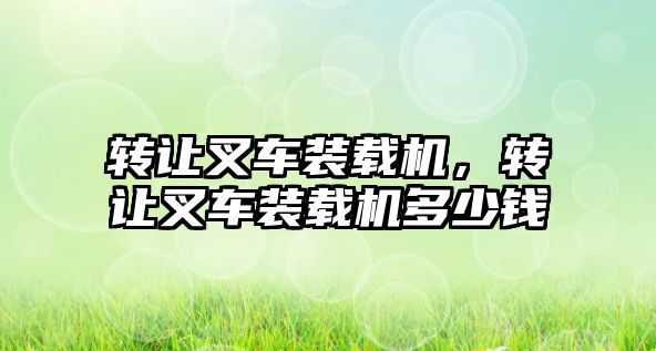 轉讓叉車裝載機，轉讓叉車裝載機多少錢