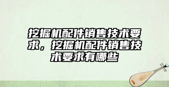 挖掘機配件銷售技術(shù)要求，挖掘機配件銷售技術(shù)要求有哪些