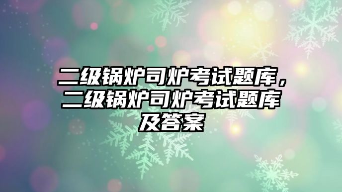 二級鍋爐司爐考試題庫，二級鍋爐司爐考試題庫及答案