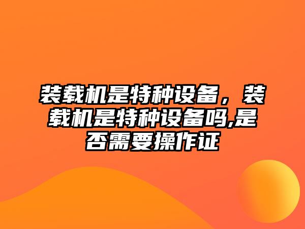 裝載機(jī)是特種設(shè)備，裝載機(jī)是特種設(shè)備嗎,是否需要操作證