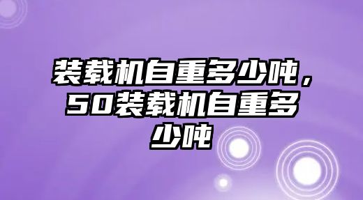 裝載機自重多少噸，50裝載機自重多少噸