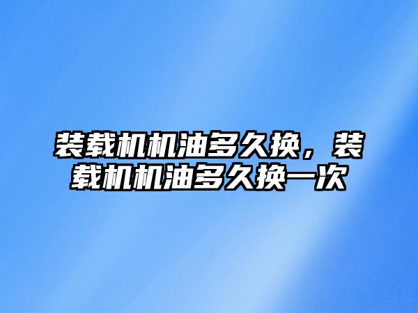 裝載機機油多久換，裝載機機油多久換一次