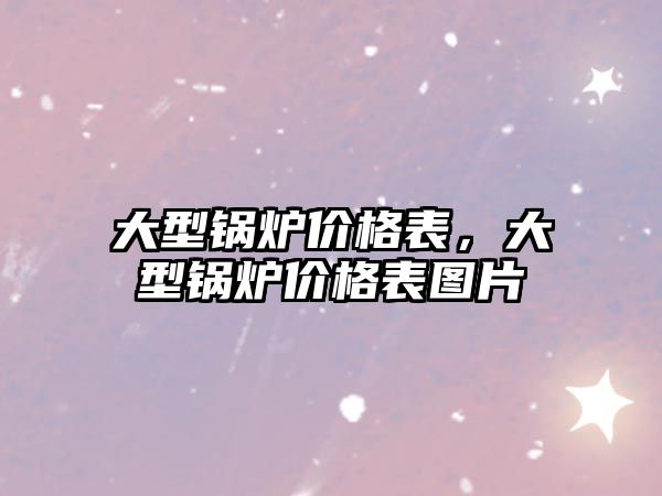 大型鍋爐價格表，大型鍋爐價格表圖片