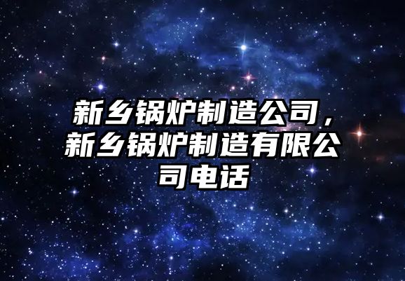 新鄉(xiāng)鍋爐制造公司，新鄉(xiāng)鍋爐制造有限公司電話