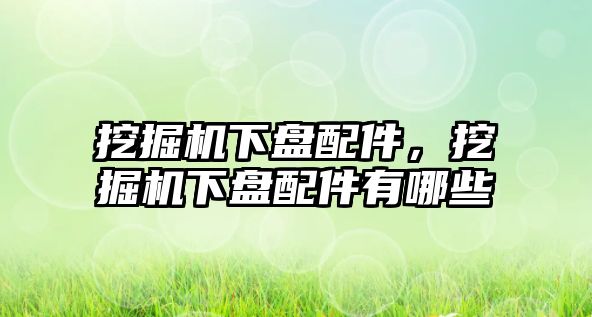 挖掘機下盤配件，挖掘機下盤配件有哪些